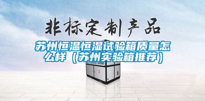 蘇州恒溫恒濕試驗(yàn)箱質(zhì)量怎么樣（蘇州實(shí)驗(yàn)箱推薦）