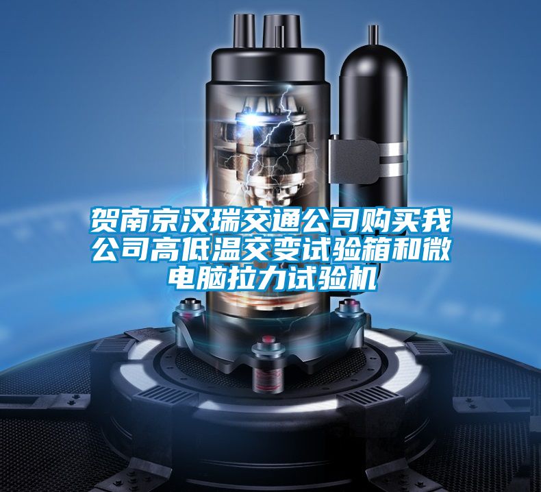 賀南京漢瑞交通公司購買我公司高低溫交變試驗箱和微電腦拉力試驗機