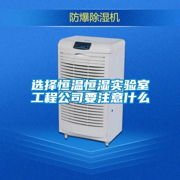 選擇恒溫恒濕實驗室工程公司要注意什么