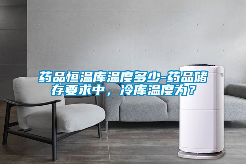 藥品恒溫庫溫度多少-藥品儲存要求中，冷庫溫度為？