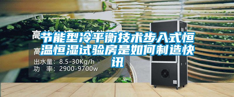 節(jié)能型冷平衡技術(shù)步入式恒溫恒濕試驗(yàn)房是如何制造快訊
