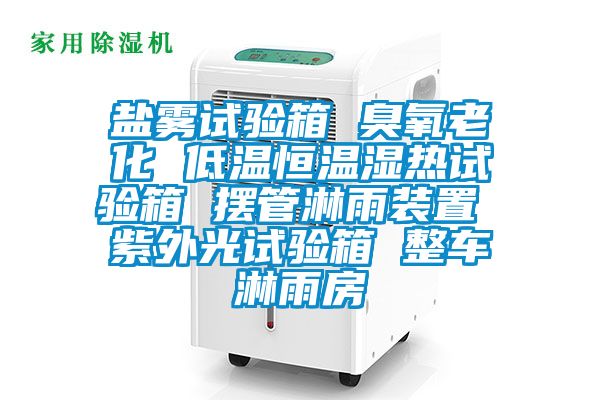 鹽霧試驗(yàn)箱 臭氧老化 低溫恒溫濕熱試驗(yàn)箱 擺管淋雨裝置 紫外光試驗(yàn)箱 整車淋雨房