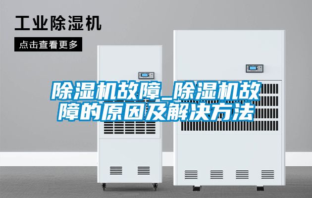 除濕機(jī)故障_除濕機(jī)故障的原因及解決方法