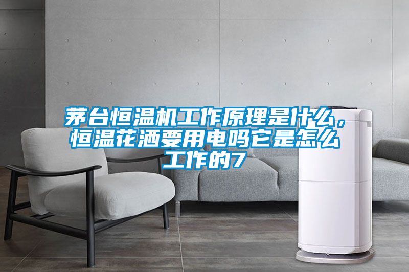茅臺恒溫機工作原理是什么，恒溫花灑要用電嗎它是怎么工作的7