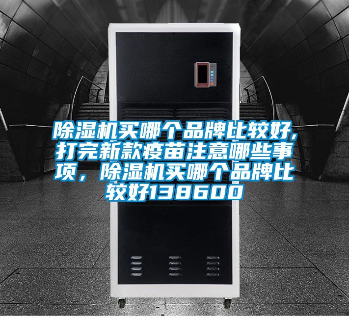 除濕機買哪個品牌比較好,打完新款疫苗注意哪些事項，除濕機買哪個品牌比較好138600
