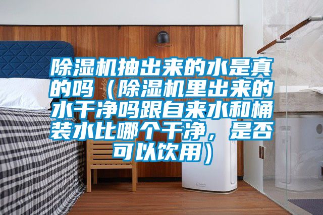 除濕機(jī)抽出來(lái)的水是真的嗎（除濕機(jī)里出來(lái)的水干凈嗎跟自來(lái)水和桶裝水比哪個(gè)干凈，是否可以飲用）