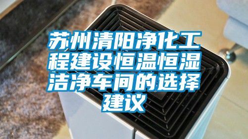 蘇州清陽(yáng)凈化工程建設(shè)恒溫恒濕潔凈車(chē)間的選擇建議
