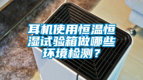 耳機(jī)使用恒溫恒濕試驗(yàn)箱做哪些環(huán)境檢測(cè)？