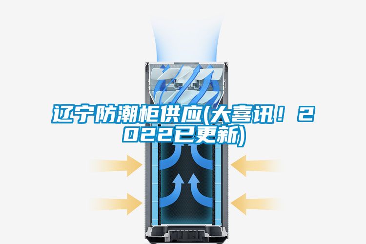遼寧防潮柜供應(yīng)(大喜訊！2022已更新)