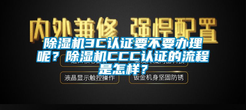 除濕機(jī)3C認(rèn)證要不要辦理呢？除濕機(jī)CCC認(rèn)證的流程是怎樣？