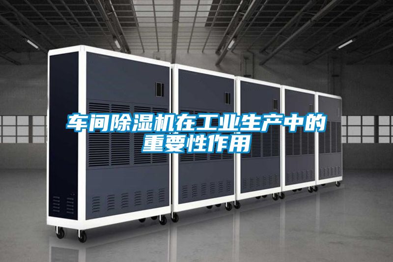 車間除濕機在工業(yè)生產(chǎn)中的重要性作用