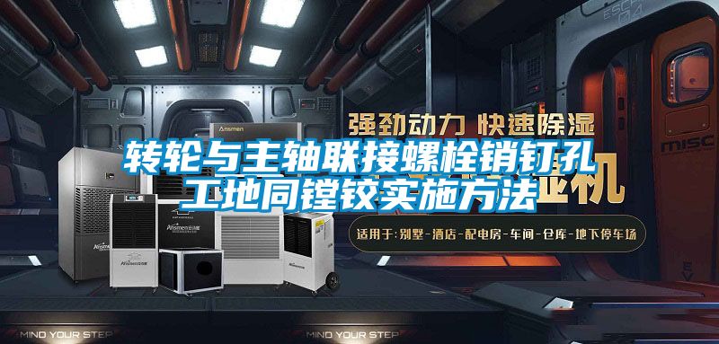 轉(zhuǎn)輪與主軸聯(lián)接螺栓銷釘孔工地同鏜鉸實施方法