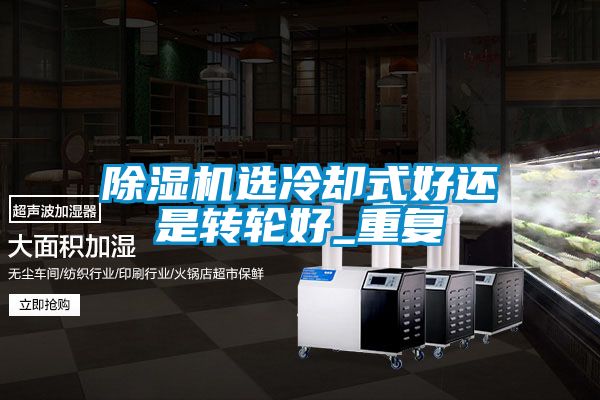 除濕機(jī)選冷卻式好還是轉(zhuǎn)輪好_重復(fù)
