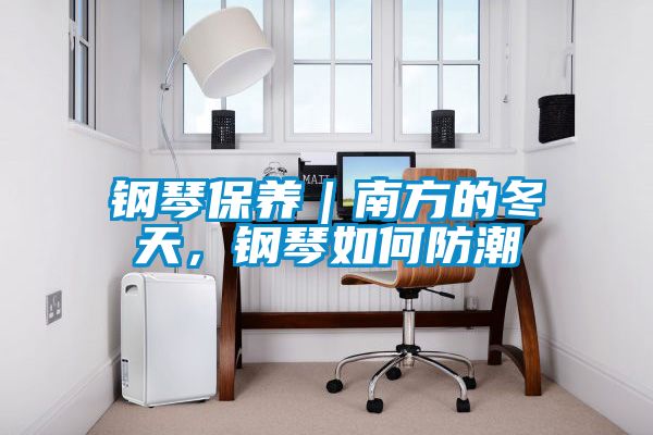 鋼琴保養(yǎng)｜南方的冬天，鋼琴如何防潮