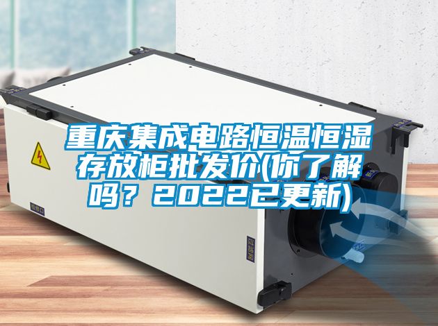 重慶集成電路恒溫恒濕存放柜批發(fā)價(你了解嗎？2022已更新)