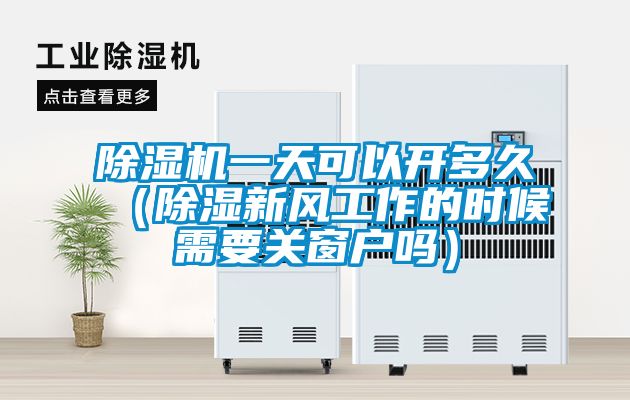 除濕機一天可以開多久（除濕新風工作的時候需要關窗戶嗎）