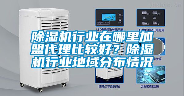 除濕機(jī)行業(yè)在哪里加盟代理比較好？除濕機(jī)行業(yè)地域分布情況