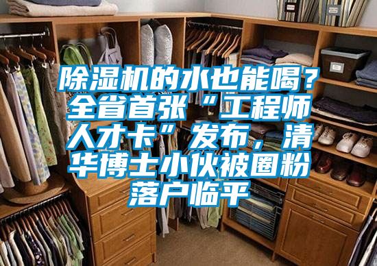 除濕機的水也能喝？全省首張“工程師人才卡”發(fā)布，清華博士小伙被圈粉落戶臨平