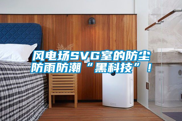 風電場SVG室的防塵防雨防潮“黑科技”！