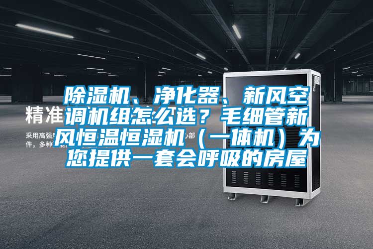 除濕機(jī)、凈化器、新風(fēng)空調(diào)機(jī)組怎么選？毛細(xì)管新風(fēng)恒溫恒濕機(jī)（一體機(jī)）為您提供一套會(huì)呼吸的房屋