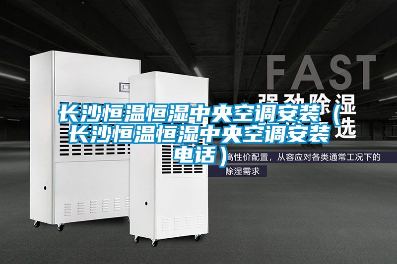 長(zhǎng)沙恒溫恒濕中央空調(diào)安裝（長(zhǎng)沙恒溫恒濕中央空調(diào)安裝電話(huà)）