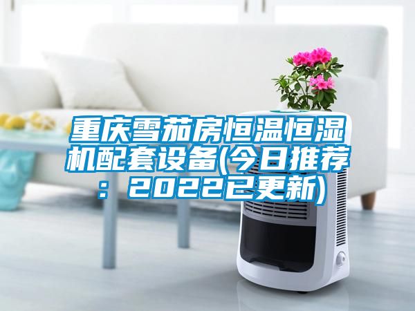 重慶雪茄房恒溫恒濕機配套設(shè)備(今日推薦：2022已更新)