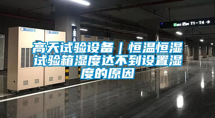 高天試驗(yàn)設(shè)備｜恒溫恒濕試驗(yàn)箱濕度達(dá)不到設(shè)置濕度的原因