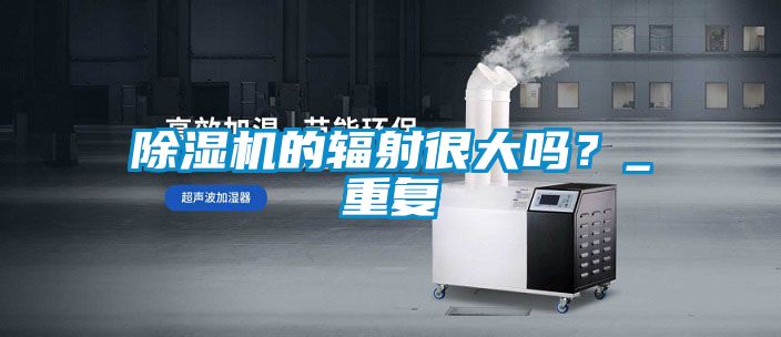 除濕機的輻射很大嗎？_重復