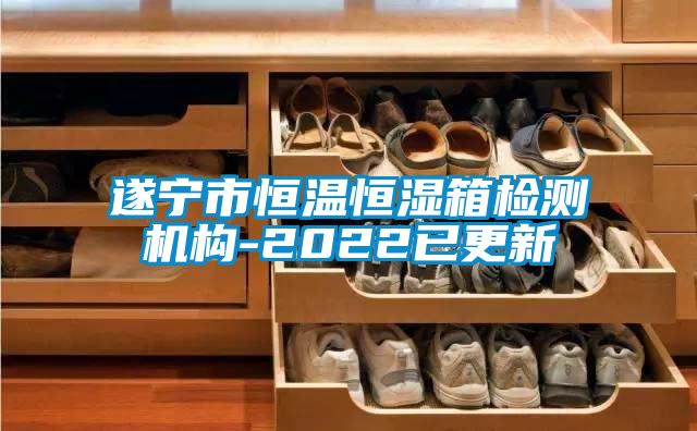 遂寧市恒溫恒濕箱檢測(cè)機(jī)構(gòu)-2022已更新