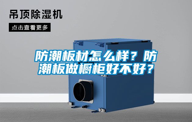 防潮板材怎么樣？防潮板做櫥柜好不好？