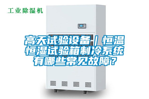 高天試驗(yàn)設(shè)備｜恒溫恒濕試驗(yàn)箱制冷系統(tǒng)有哪些常見故障？