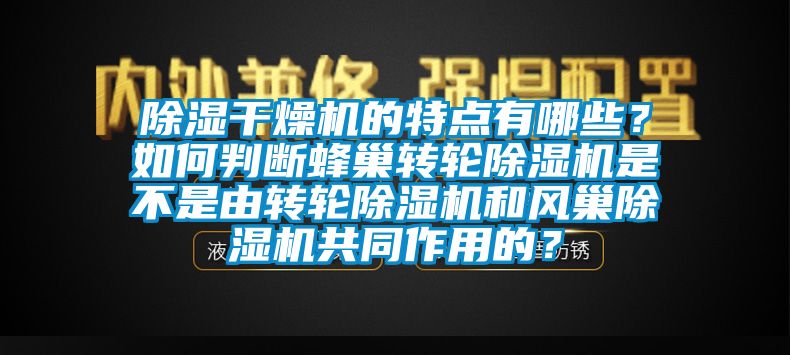 除濕干燥機的特點有哪些？如何判斷蜂巢轉(zhuǎn)輪除濕機是不是由轉(zhuǎn)輪除濕機和風巢除濕機共同作用的？