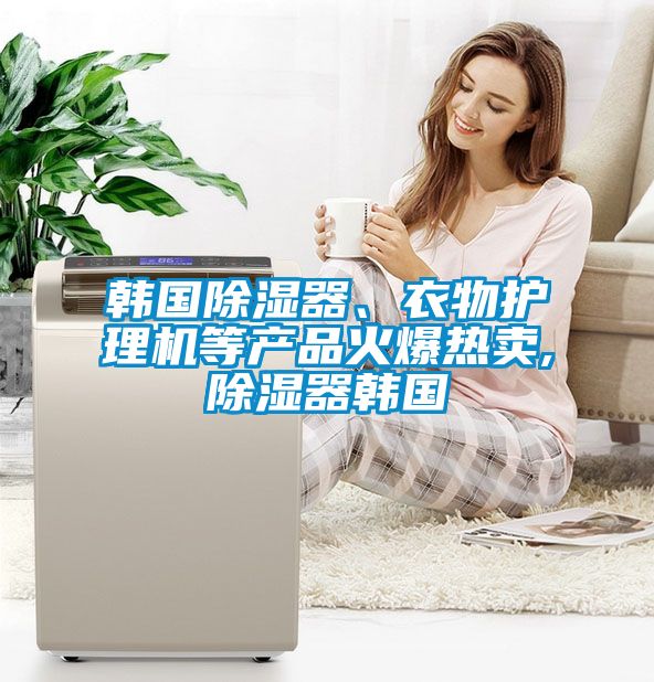 韓國(guó)除濕器、衣物護(hù)理機(jī)等產(chǎn)品火爆熱賣,除濕器韓國(guó)