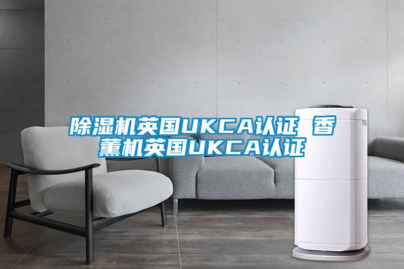 除濕機(jī)英國(guó)UKCA認(rèn)證 香薰機(jī)英國(guó)UKCA認(rèn)證