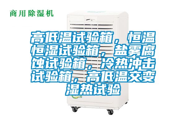 高低溫試驗(yàn)箱，恒溫恒濕試驗(yàn)箱，鹽霧腐蝕試驗(yàn)箱，冷熱沖擊試驗(yàn)箱，高低溫交變濕熱試驗(yàn)