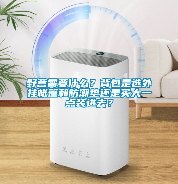 野營(yíng)需要什么？背包是選外掛帳篷和防潮墊還是買大一點(diǎn)裝進(jìn)去？