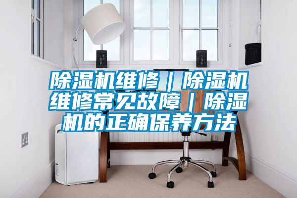 除濕機(jī)維修｜除濕機(jī)維修常見故障｜除濕機(jī)的正確保養(yǎng)方法
