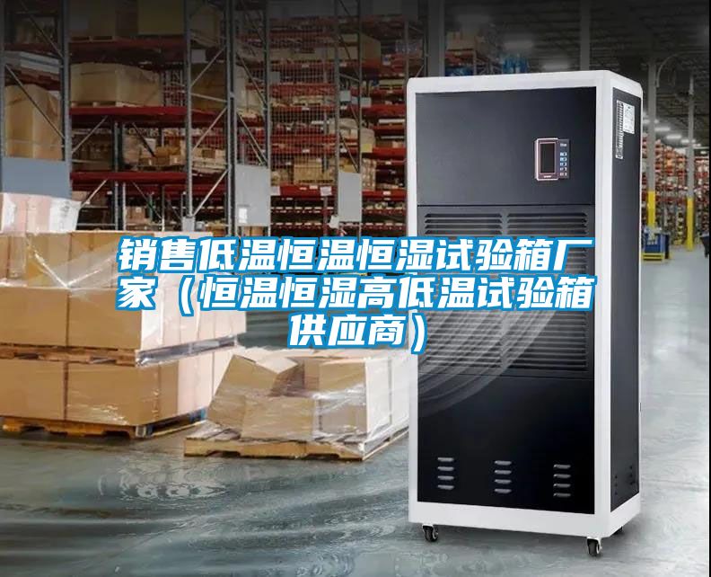 銷售低溫恒溫恒濕試驗(yàn)箱廠家（恒溫恒濕高低溫試驗(yàn)箱供應(yīng)商）