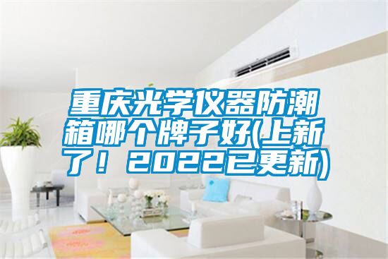 重慶光學(xué)儀器防潮箱哪個(gè)牌子好(上新了！2022已更新)