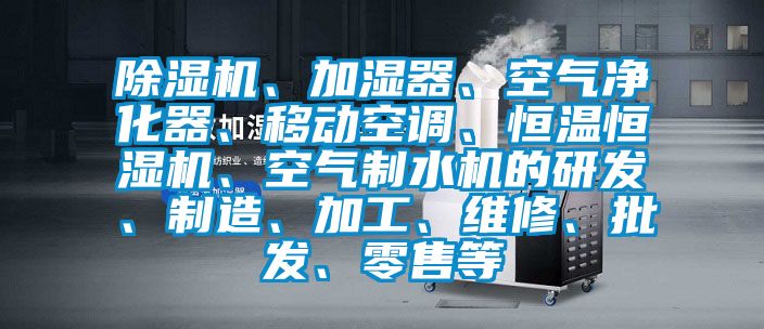 除濕機、加濕器、空氣凈化器、移動空調(diào)、恒溫恒濕機、空氣制水機的研發(fā)、制造、加工、維修、批發(fā)、零售等