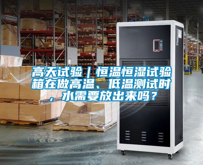 高天試驗(yàn)｜恒溫恒濕試驗(yàn)箱在做高溫、低溫測試時(shí)，水需要放出來嗎？